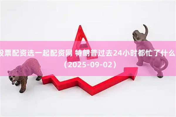 股票配资选一起配资网 特朗普过去24小时都忙了什么？（2025-09-02）
