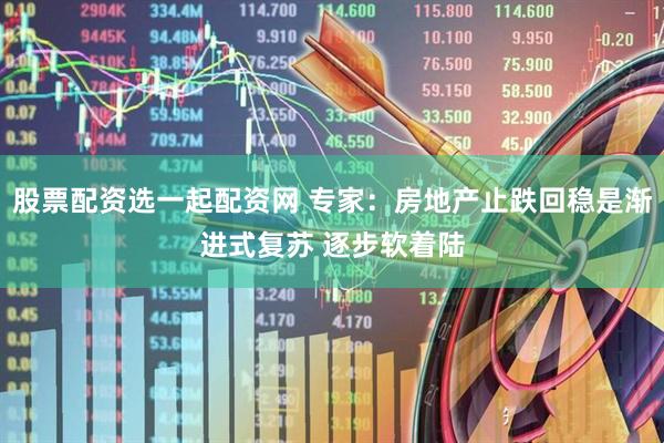 股票配资选一起配资网 专家：房地产止跌回稳是渐进式复苏 逐步软着陆