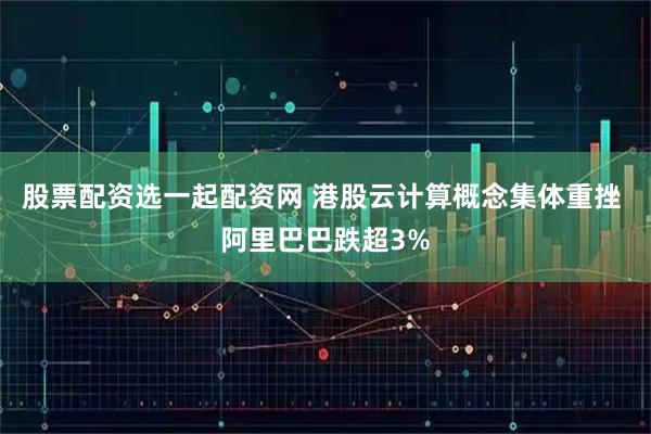 股票配资选一起配资网 港股云计算概念集体重挫 阿里巴巴跌超3%