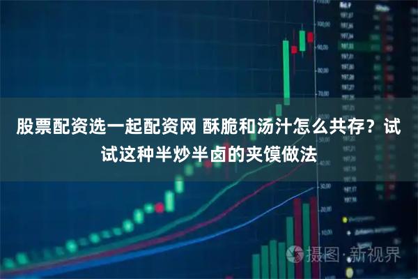 股票配资选一起配资网 酥脆和汤汁怎么共存?试试这种半炒半卤的夹馍做法
