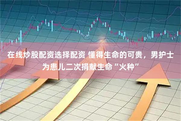 在线炒股配资选择配资 懂得生命的可贵,男护士为患儿二次捐献生命“火种”