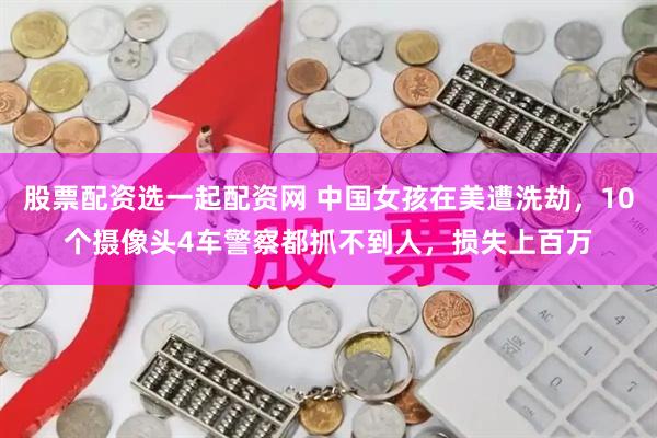 股票配资选一起配资网 中国女孩在美遭洗劫,10个摄像头4车警察都抓不到人,损失上百万