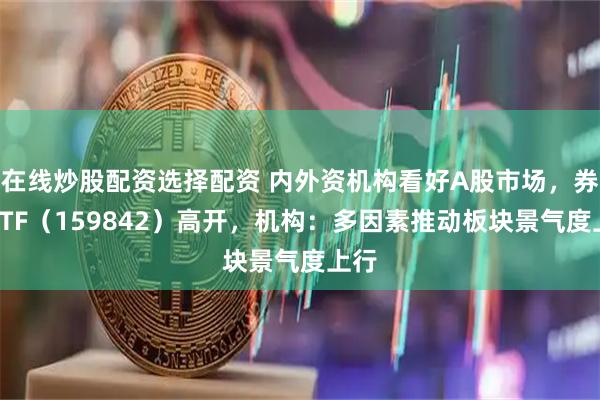 在线炒股配资选择配资 内外资机构看好A股市场,券商ETF(159842)高开,机构:多因素推动板块景气度上行