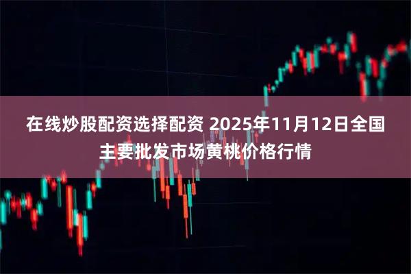 在线炒股配资选择配资 2025年11月12日全国主要批发市场黄桃价格行情