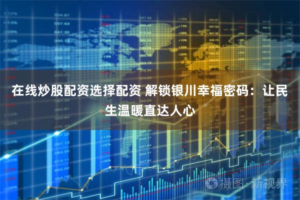 在线炒股配资选择配资 解锁银川幸福密码:让民生温暖直达人心