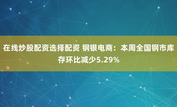 在线炒股配资选择配资 钢银电商:本周全国钢市库存环比减少5.29%