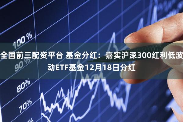全国前三配资平台 基金分红:嘉实沪深300红利低波动ETF基金12月18日分红