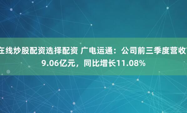 在线炒股配资选择配资 广电运通:公司前三季度营收79.06亿元,同比增长11.08%