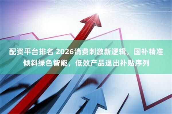 配资平台排名 2026消费刺激新逻辑，国补精准倾斜绿色智能，低效产品退出补贴序列
