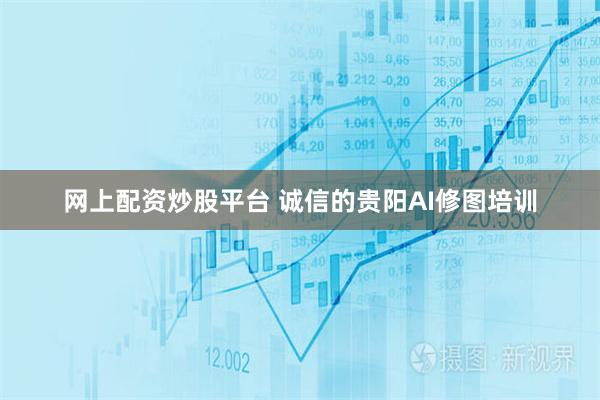 网上配资炒股平台 诚信的贵阳AI修图培训