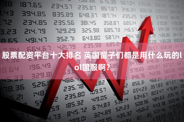 股票配资平台十大排名 英国留子们都是用什么玩的lol国服啊？