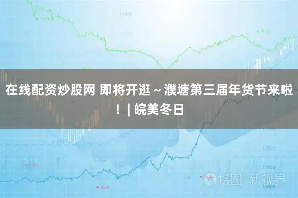 在线配资炒股网 即将开逛~濮塘第三届年货节来啦!| 皖美冬日