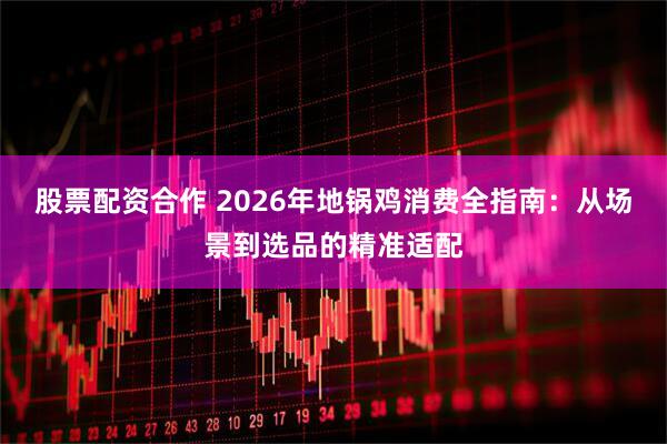 股票配资合作 2026年地锅鸡消费全指南：从场景到选品的精准适配