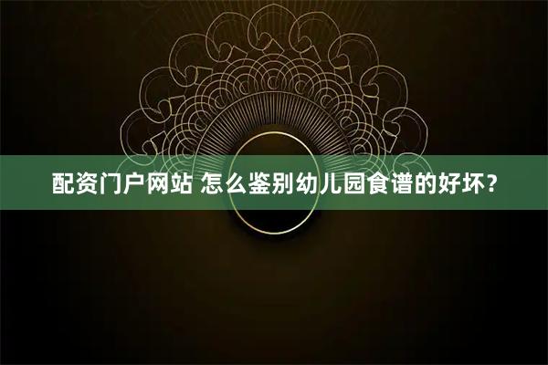 配资门户网站 怎么鉴别幼儿园食谱的好坏？