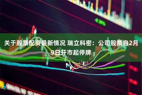 关于股票配资最新情况 瑞立科密:公司股票自2月9日开市起停牌