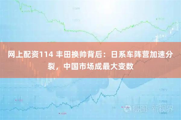 网上配资114 丰田换帅背后：日系车阵营加速分裂，中国市场成最大变数