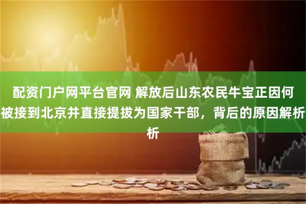 配资门户网平台官网 解放后山东农民牛宝正因何被接到北京并直接提拔为国家干部，背后的原因解析