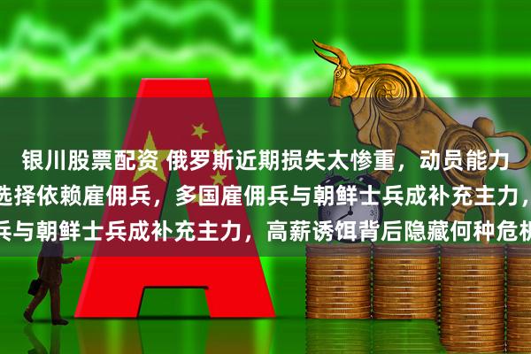 银川股票配资 俄罗斯近期损失太惨重，动员能力受到严重影响，更多地选择依赖雇佣兵，多国雇佣兵与朝鲜士兵成补充主力，高薪诱饵背后隐藏何种危机