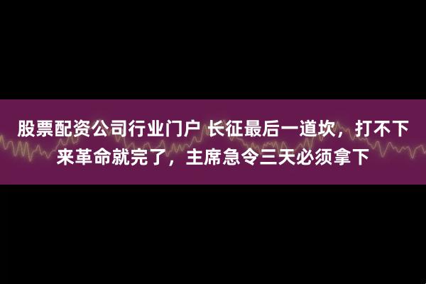 股票配资公司行业门户 长征最后一道坎，打不下来革命就完了，主席急令三天必须拿下