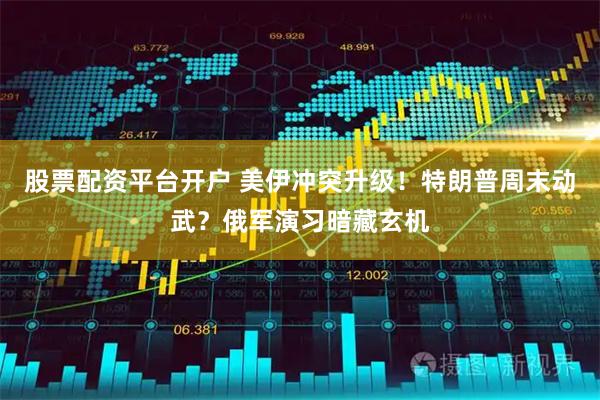 股票配资平台开户 美伊冲突升级!特朗普周末动武?俄军演习暗藏玄机