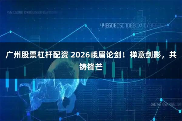 广州股票杠杆配资 2026峨眉论剑！禅意剑影，共铸锋芒