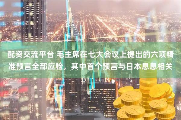 配资交流平台 毛主席在七大会议上提出的六项精准预言全部应验，其中首个预言与日本息息相关