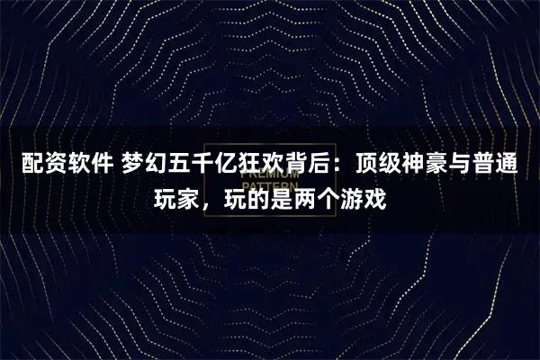配资软件 梦幻五千亿狂欢背后：顶级神豪与普通玩家，玩的是两个游戏