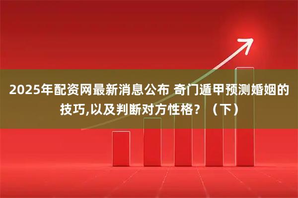 2025年配资网最新消息公布 奇门遁甲预测婚姻的技巧,以及判断对方性格？（下）