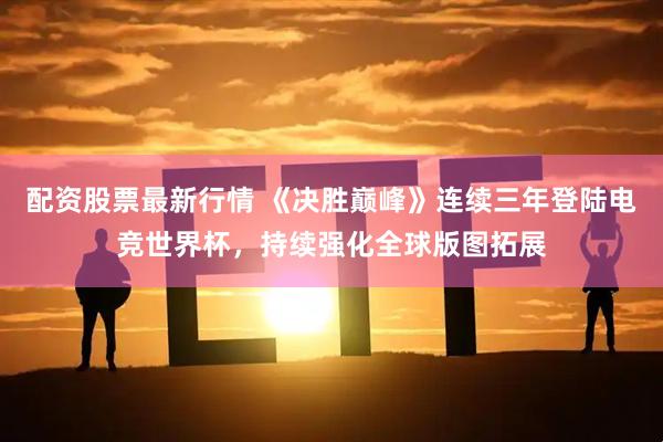 配资股票最新行情 《决胜巅峰》连续三年登陆电竞世界杯，持续强化全球版图拓展