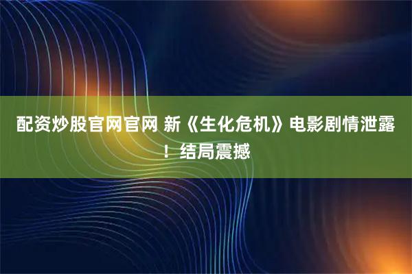 配资炒股官网官网 新《生化危机》电影剧情泄露！结局震撼