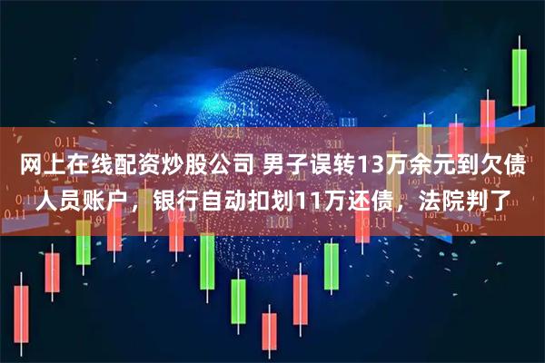 网上在线配资炒股公司 男子误转13万余元到欠债人员账户,银行自动扣划11万还债,法院判了
