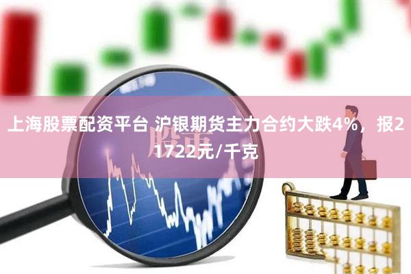 上海股票配资平台 沪银期货主力合约大跌4%，报21722元/千克