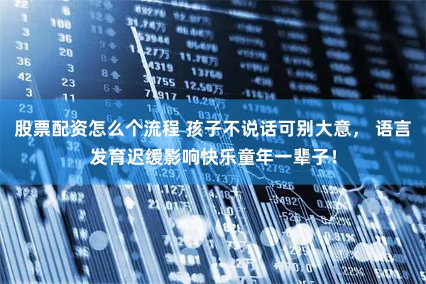 股票配资怎么个流程 孩子不说话可别大意, 语言发育迟缓影响快乐童年一辈子!