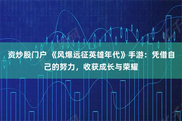 资炒股门户 《风爆远征英雄年代》手游：凭借自己的努力，收获成长与荣耀