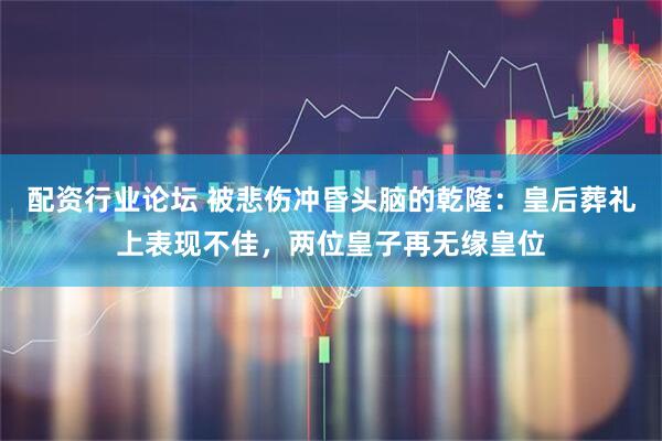 配资行业论坛 被悲伤冲昏头脑的乾隆：皇后葬礼上表现不佳，两位皇子再无缘皇位