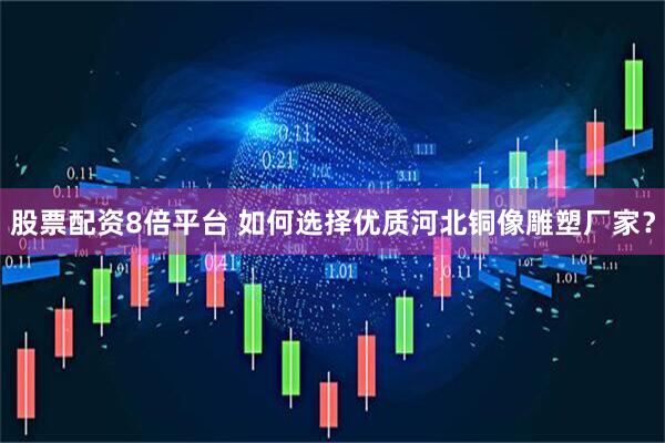 股票配资8倍平台 如何选择优质河北铜像雕塑厂家？