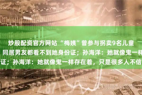 炒股配资官方网站 “梅姨”曾参与拐卖9名儿童,“只要有孩子就收”,同居男友都看不到她身份证;孙海洋:她就像鬼一样存在着,只是很多人不信