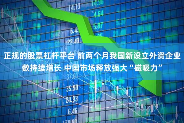 正规的股票杠杆平台 前两个月我国新设立外资企业数持续增长 中国市场释放强大“磁吸力”