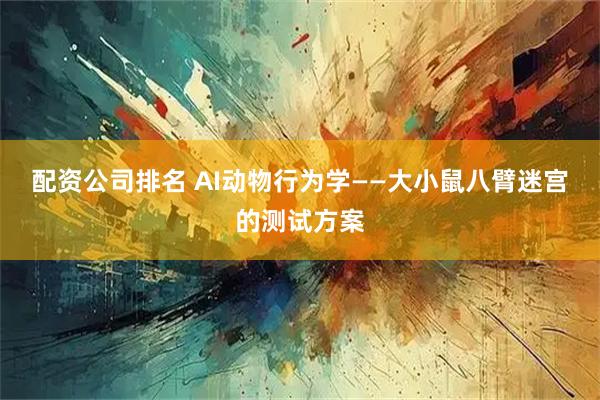 配资公司排名 AI动物行为学——大小鼠八臂迷宫的测试方案