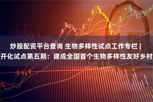 炒股配资平台查询 生物多样性试点工作专栏 | 开化试点第五期：建成全国首个生物多样性友好乡村