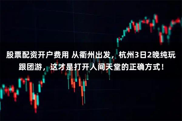 股票配资开户费用 从衢州出发，杭州3日2晚纯玩跟团游，这才是打开人间天堂的正确方式！