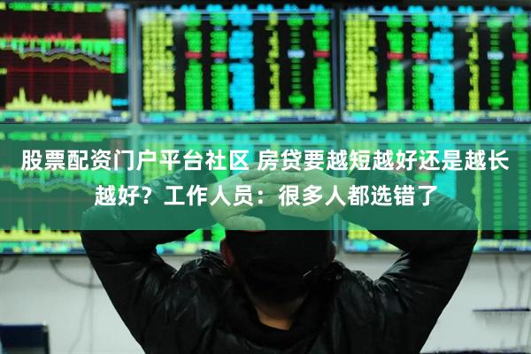 股票配资门户平台社区 房贷要越短越好还是越长越好？工作人员：很多人都选错了