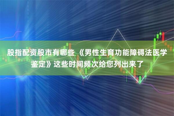 股指配资股市有哪些 《男性生育功能障碍法医学鉴定》这些时间频次给您列出来了