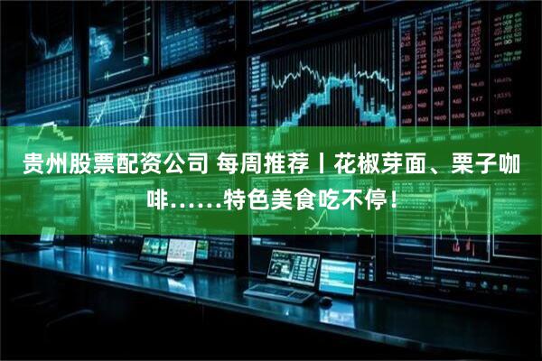 贵州股票配资公司 每周推荐丨花椒芽面、栗子咖啡……特色美食吃不停！