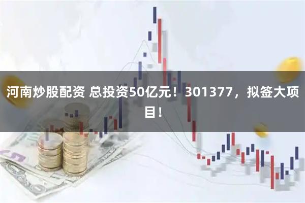 河南炒股配资 总投资50亿元！301377，拟签大项目！