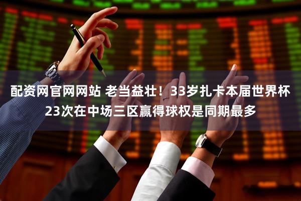 配资网官网网站 老当益壮！33岁扎卡本届世界杯23次在中场三区赢得球权是同期最多