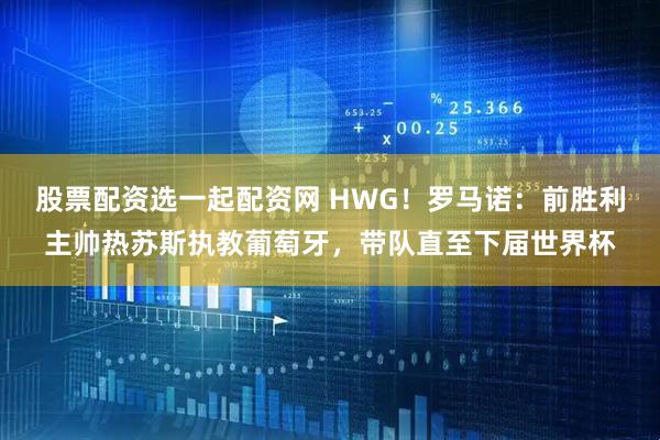 股票配资选一起配资网 HWG！罗马诺：前胜利主帅热苏斯执教葡萄牙，带队直至下届世界杯