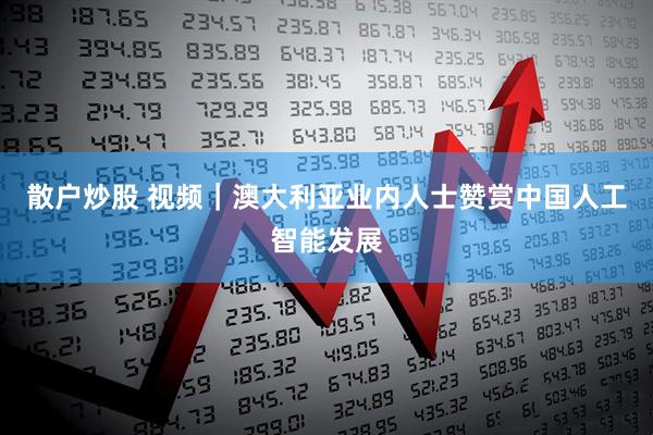 散户炒股 视频｜澳大利亚业内人士赞赏中国人工智能发展