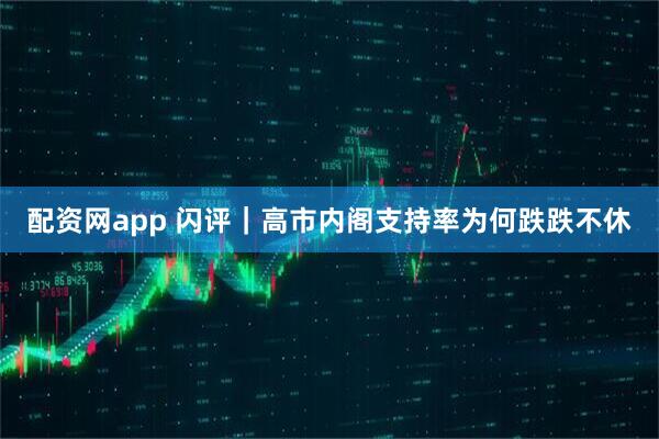 配资网app 闪评｜高市内阁支持率为何跌跌不休