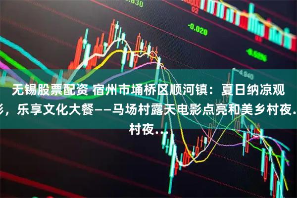 无锡股票配资 宿州市埇桥区顺河镇：夏日纳凉观影，乐享文化大餐——马场村露天电影点亮和美乡村夜…